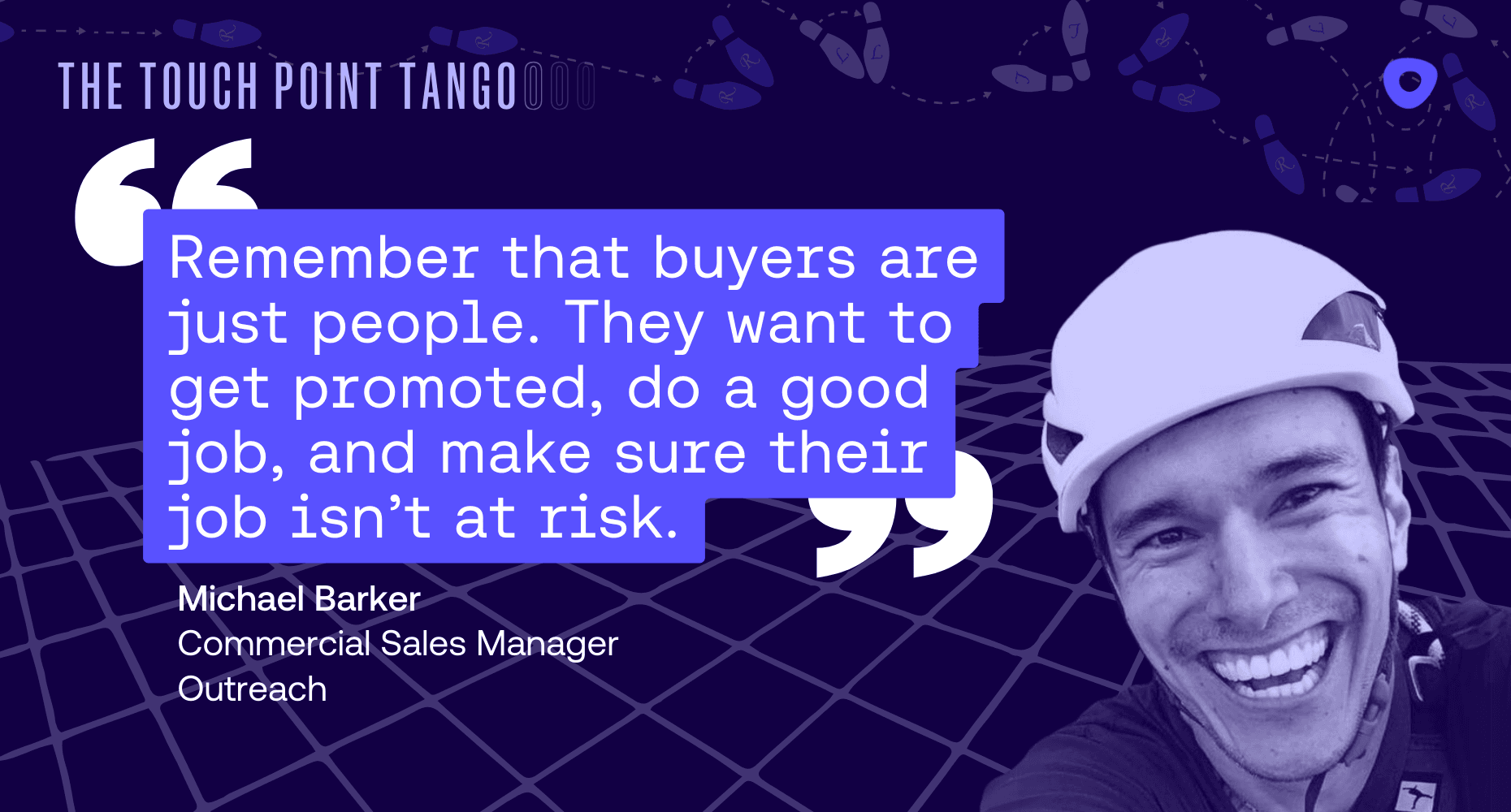 Quote from commercial sales manager Michael Barker, "Remember that buyers are just people. They want to get promoted, do a good job, and make sure their job isn't at-risk"